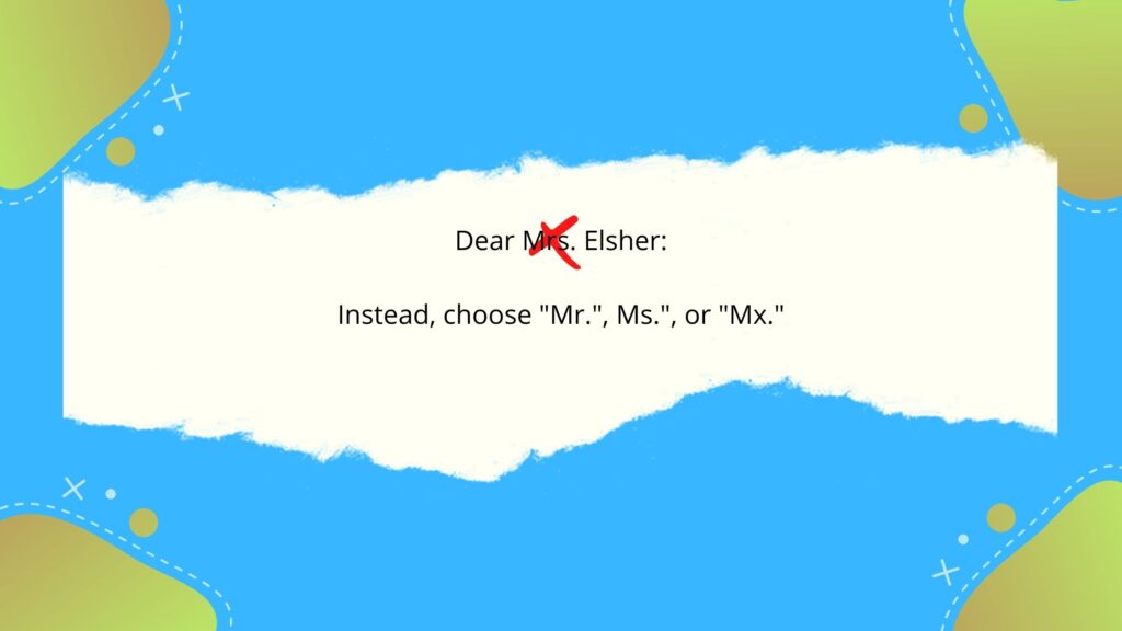 This image provides an example of how not to address law firm interview thank you emails.

The text shows a greeting that reads Dear Mrs. Elsher.

There is a read X over the word Mrs. and the subsequent text reads:

Instead, choose "Mr.", "Ms.", or "Mx."

If you are unsure of the interviewer's preferred gender, you can address them by their first name.